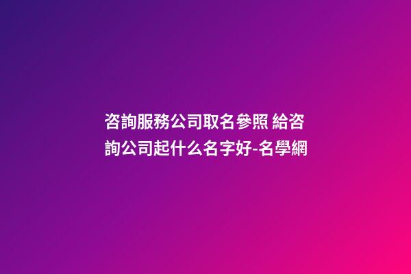 咨詢服務公司取名參照 給咨詢公司起什么名字好-名學網-第1張-公司起名-玄機派
